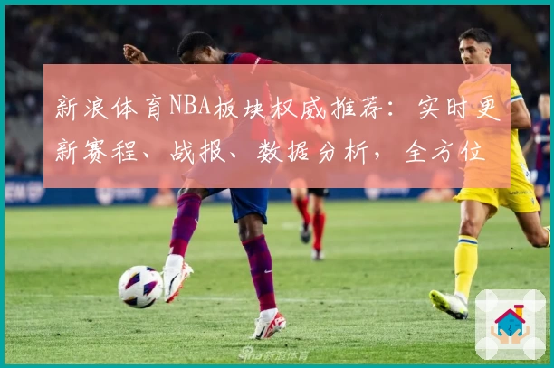 新浪体育NBA板块权威推荐：实时更新赛程、战报、数据分析，全方位解读精彩赛事