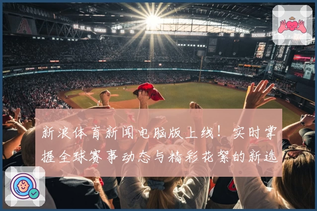 新浪体育新闻电脑版上线！实时掌握全球赛事动态与精彩花絮的新选择