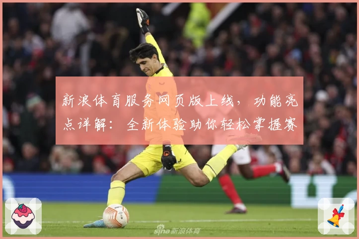 新浪体育服务网页版上线，功能亮点详解：全新体验助你轻松掌握赛事动态