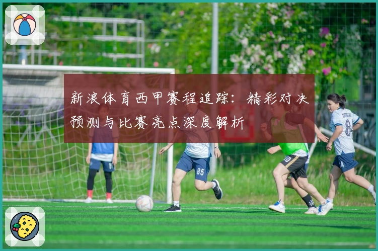 新浪体育西甲赛程追踪：精彩对决预测与比赛亮点深度解析