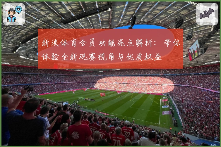 新浪体育会员功能亮点解析：带你体验全新观赛视角与优质权益