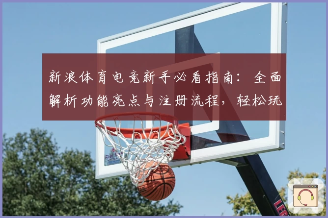 新浪体育电竞新手必看指南：全面解析功能亮点与注册流程，轻松玩转电竞世界