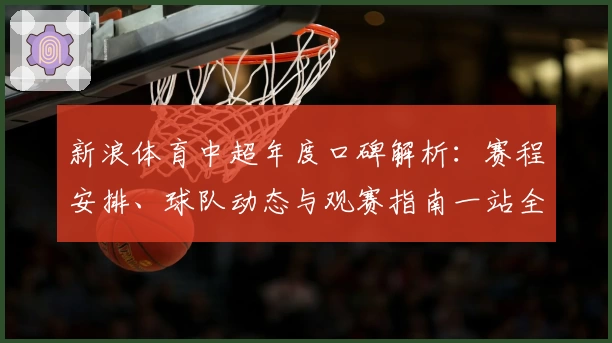 新浪体育中超年度口碑解析：赛程安排、球队动态与观赛指南一站全掌握