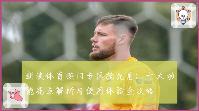 新浪体育热门专区抢先看：十大功能亮点解析与使用体验全攻略