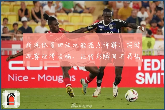 新浪体育回放功能亮点详解：实时观赛丝滑流畅，让精彩瞬间不再错过