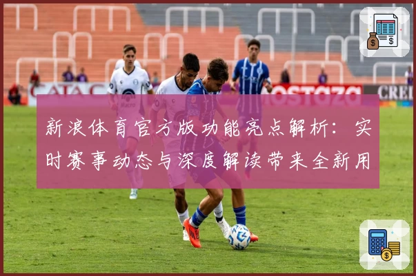 新浪体育官方版功能亮点解析：实时赛事动态与深度解读带来全新用户体验