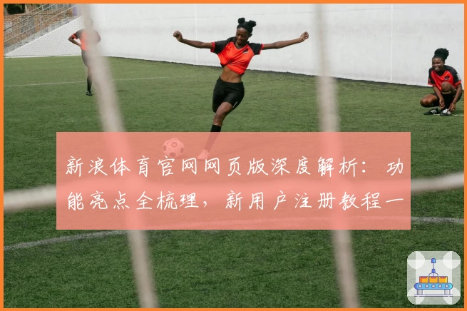 新浪体育官网网页版深度解析：功能亮点全梳理，新用户注册教程一站解决