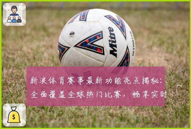 新浪体育赛事最新功能亮点揭秘：全面覆盖全球热门比赛，畅享实时观赛体验