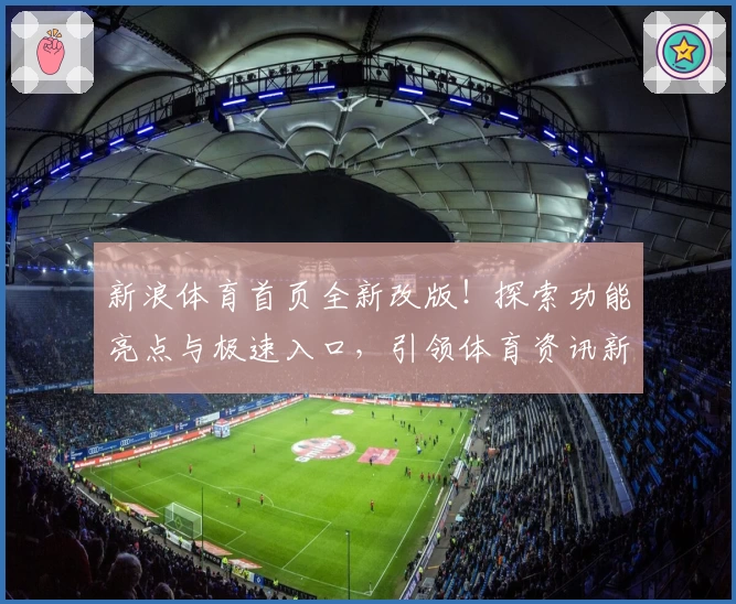 新浪体育首页全新改版！探索功能亮点与极速入口，引领体育资讯新时代