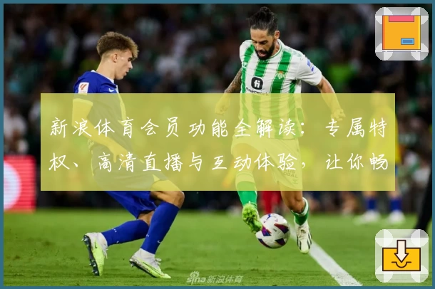 新浪体育会员功能全解读：专属特权、高清直播与互动体验，让你畅享赛事激情