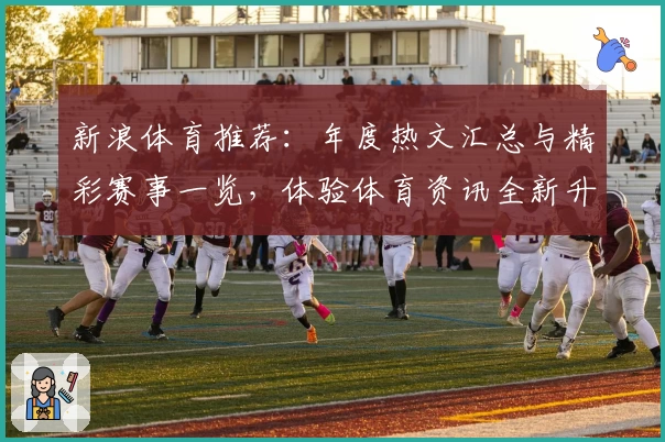 新浪体育推荐：年度热文汇总与精彩赛事一览，体验体育资讯全新升级