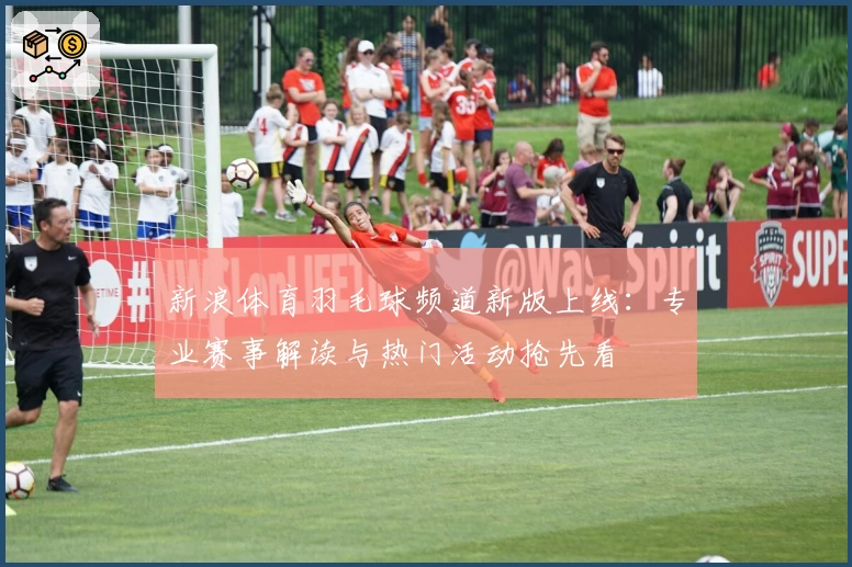 新浪体育羽毛球频道新版上线：专业赛事解读与热门活动抢先看