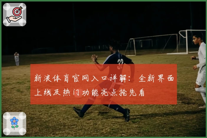 新浪体育官网入口详解：全新界面上线及热门功能亮点抢先看