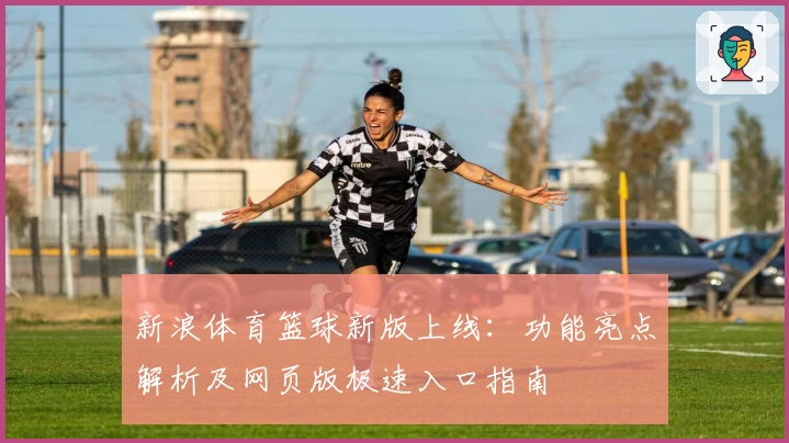 新浪体育篮球新版上线：功能亮点解析及网页版极速入口指南