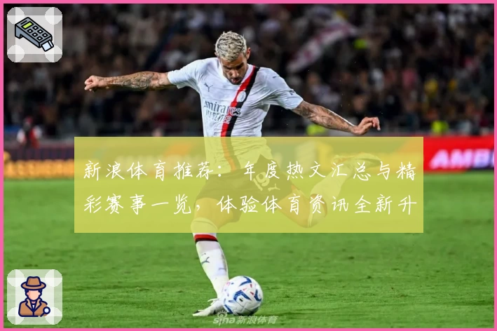 新浪体育推荐：年度热文汇总与精彩赛事一览，体验体育资讯全新升级