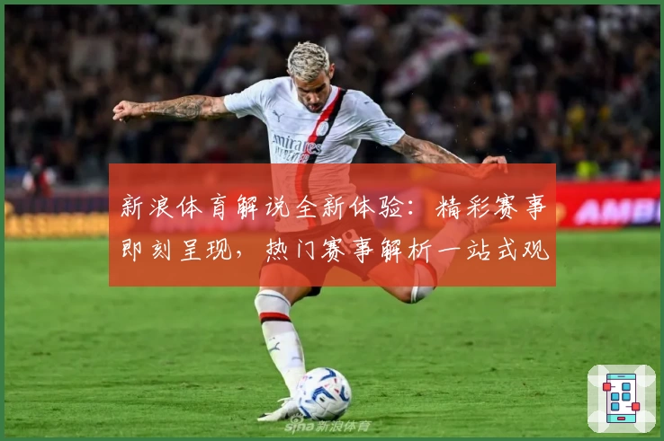新浪体育解说全新体验：精彩赛事即刻呈现，热门赛事解析一站式观看指南