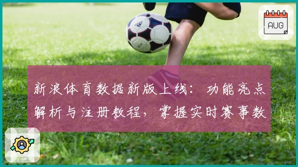 新浪体育数据新版上线：功能亮点解析与注册教程，掌握实时赛事数据不再困难