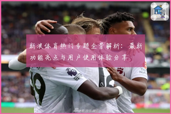 新浪体育热门专题全景解析：最新功能亮点与用户使用体验分享