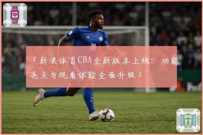 「新浪体育CBA全新版本上线：功能亮点与观看体验全面升级」