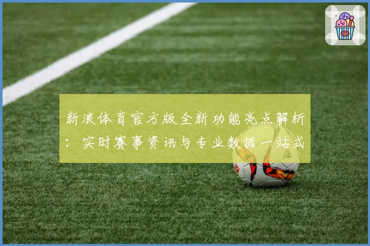 新浪体育官方版全新功能亮点解析：实时赛事资讯与专业数据一站式体验