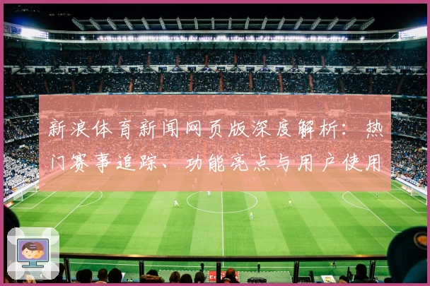 新浪体育新闻网页版深度解析：热门赛事追踪、功能亮点与用户使用体验全揭晓