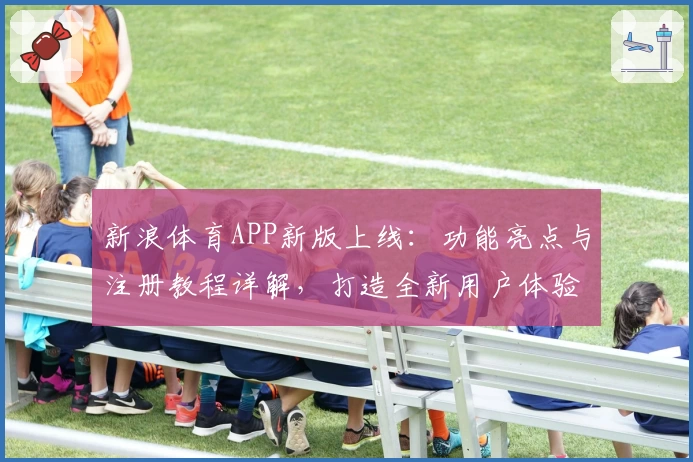新浪体育APP新版上线：功能亮点与注册教程详解，打造全新用户体验
