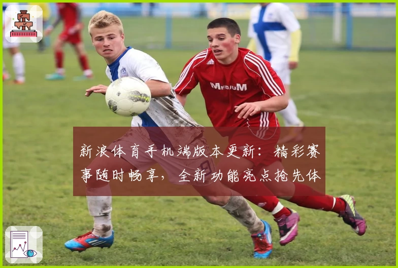 新浪体育手机端版本更新：精彩赛事随时畅享，全新功能亮点抢先体验